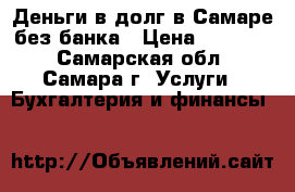 Деньги в долг в Самаре без банка › Цена ­ 10 000 - Самарская обл., Самара г. Услуги » Бухгалтерия и финансы   